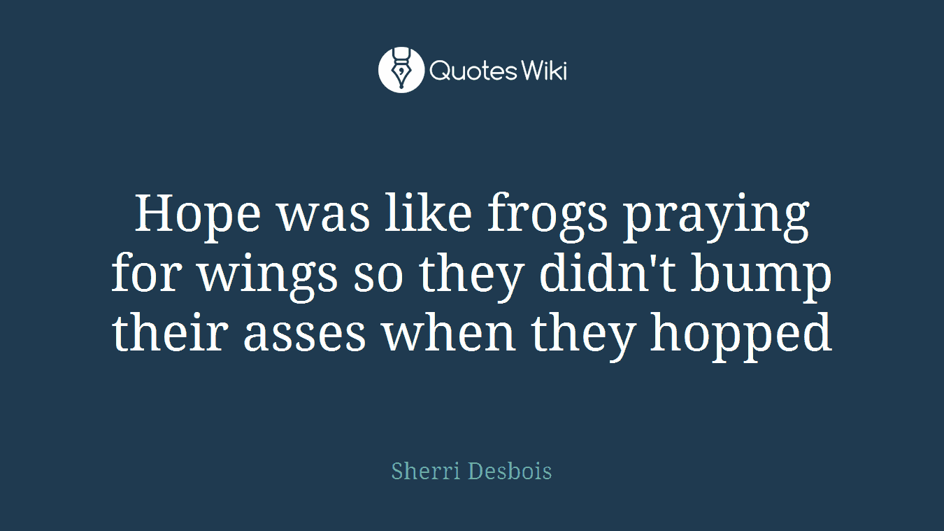 Hope was like frogs praying for wings so they didn't bump their asses when they hopped