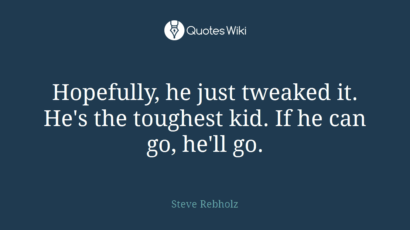 Hopefully, he just tweaked it. He's the toughest kid. If he can go, he'll go.