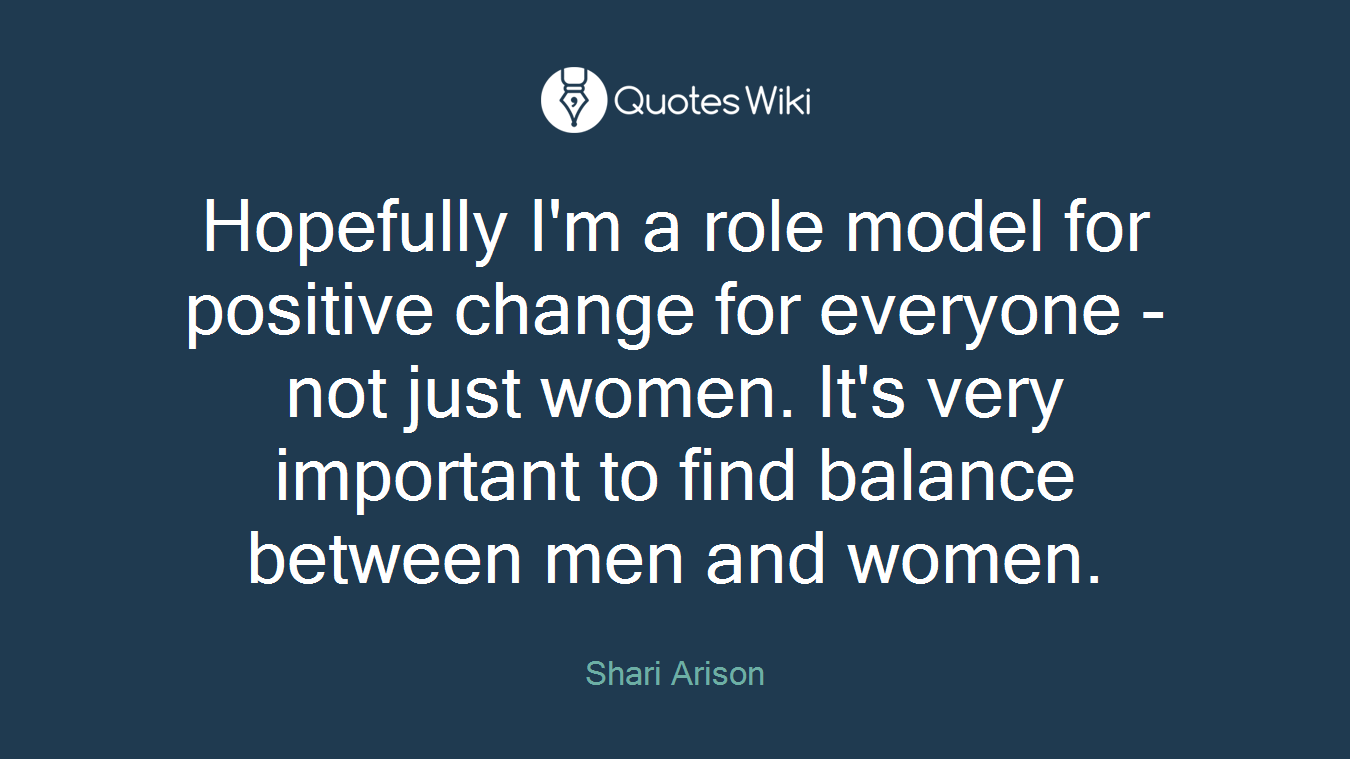 Hopefully I'm a role model for positive change for everyone - not just women. It's very important to find balance between men and women.