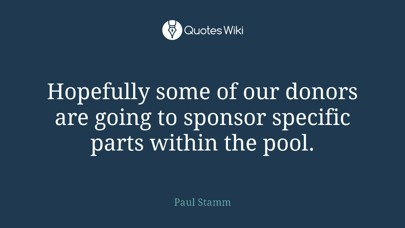 Hopefully some of our donors are going to sponsor specific parts within the pool.