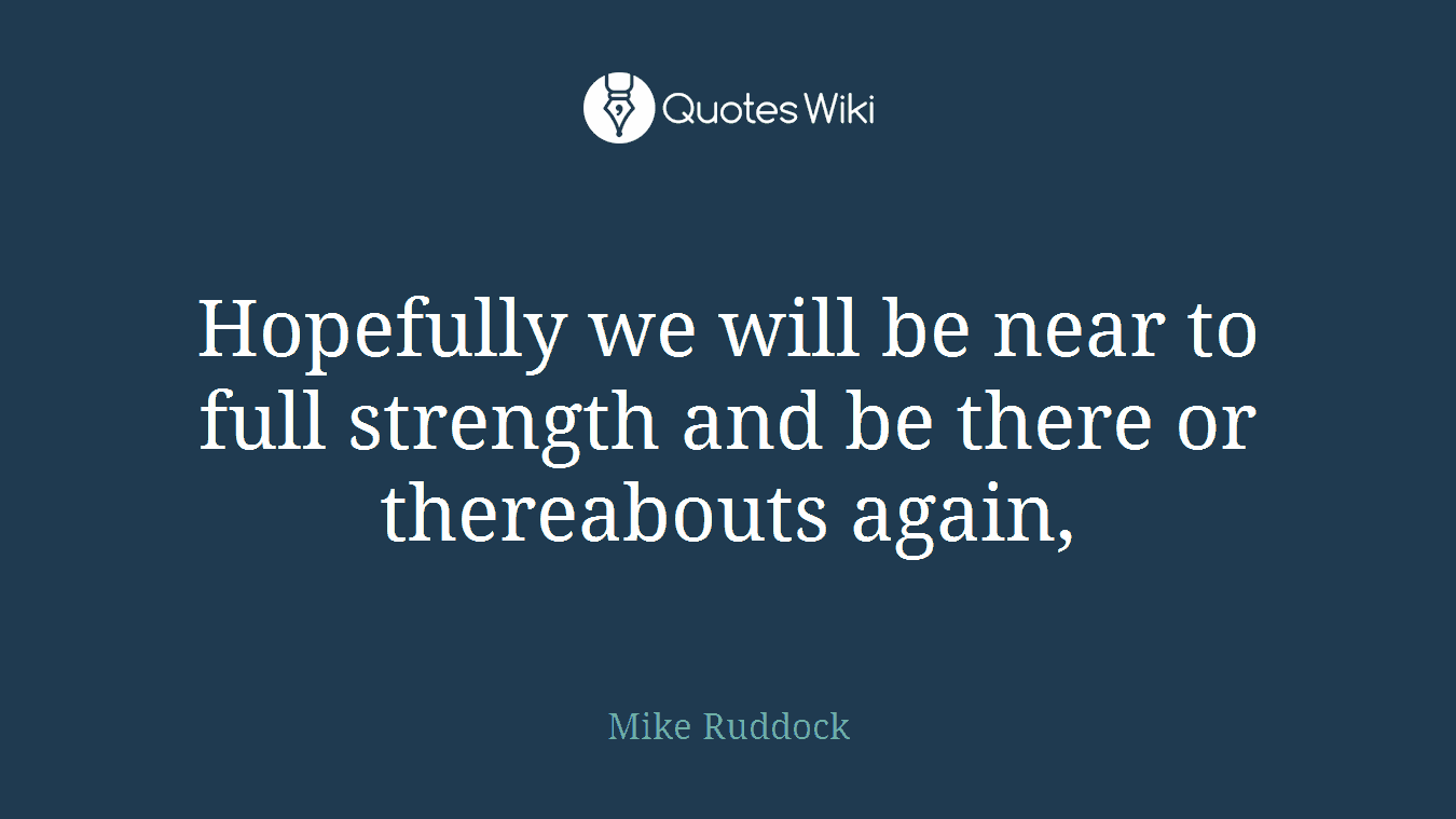 Hopefully we will be near to full strength and be there or thereabouts again,