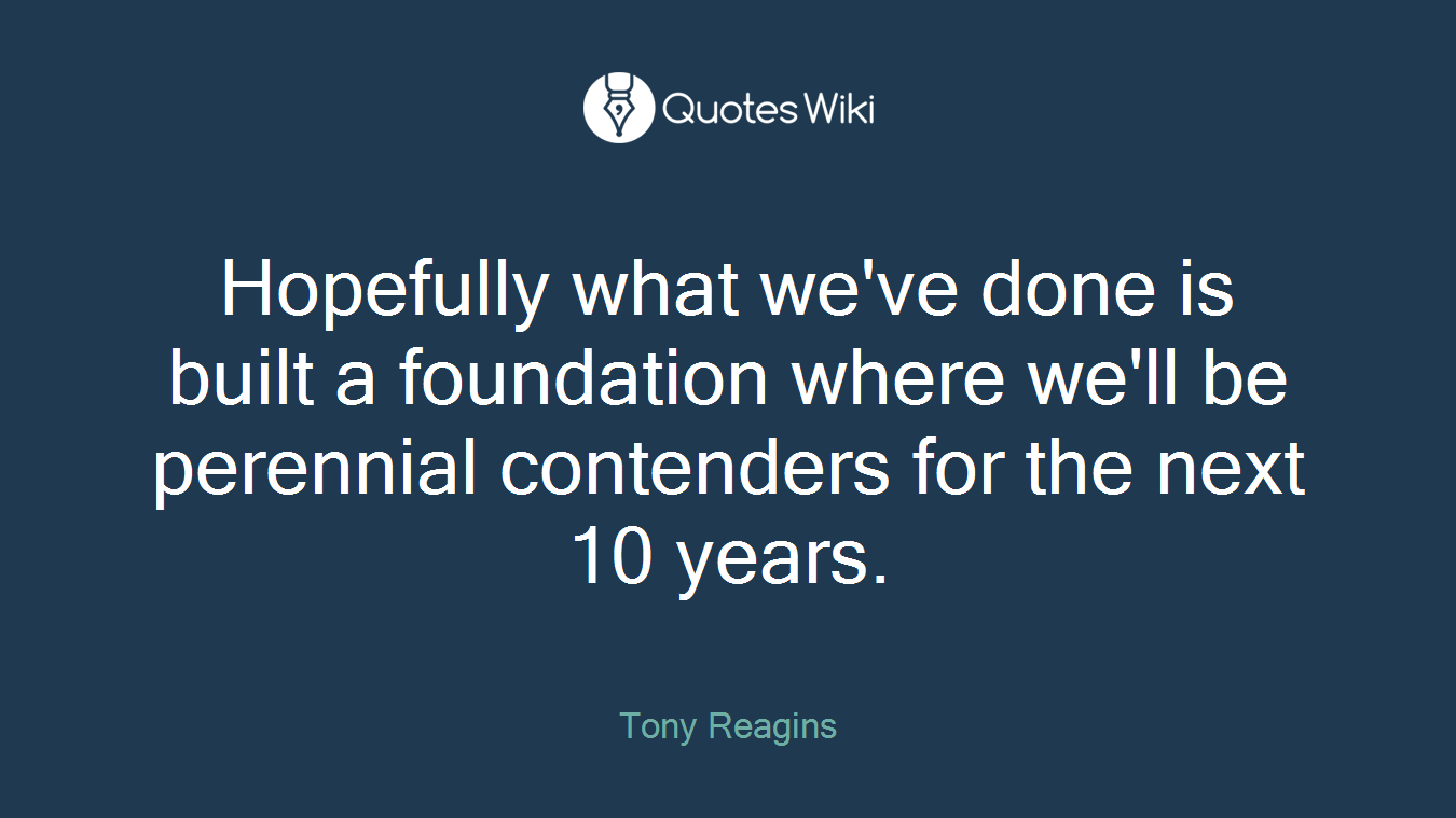 Hopefully what we've done is built a foundation where we'll be perennial contenders for the next 10 years.