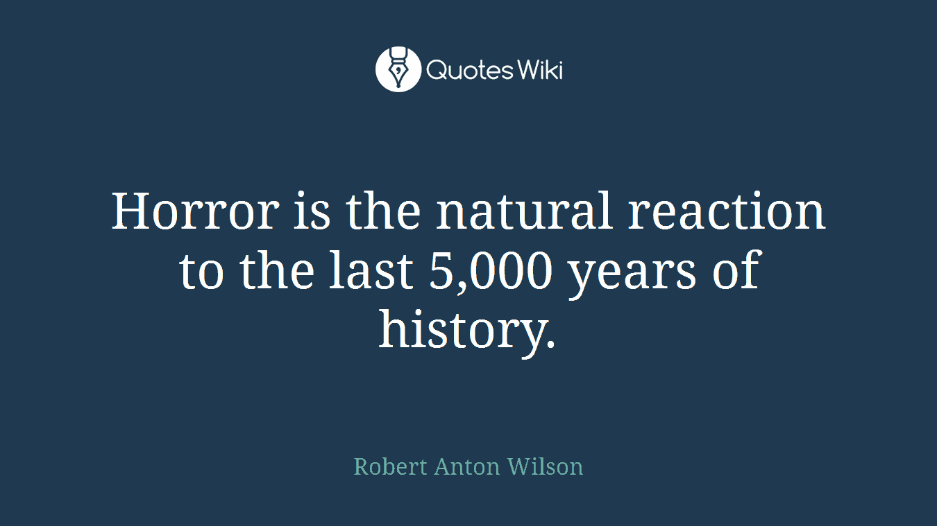 Horror is the natural reaction to the last 5,000 years of history.