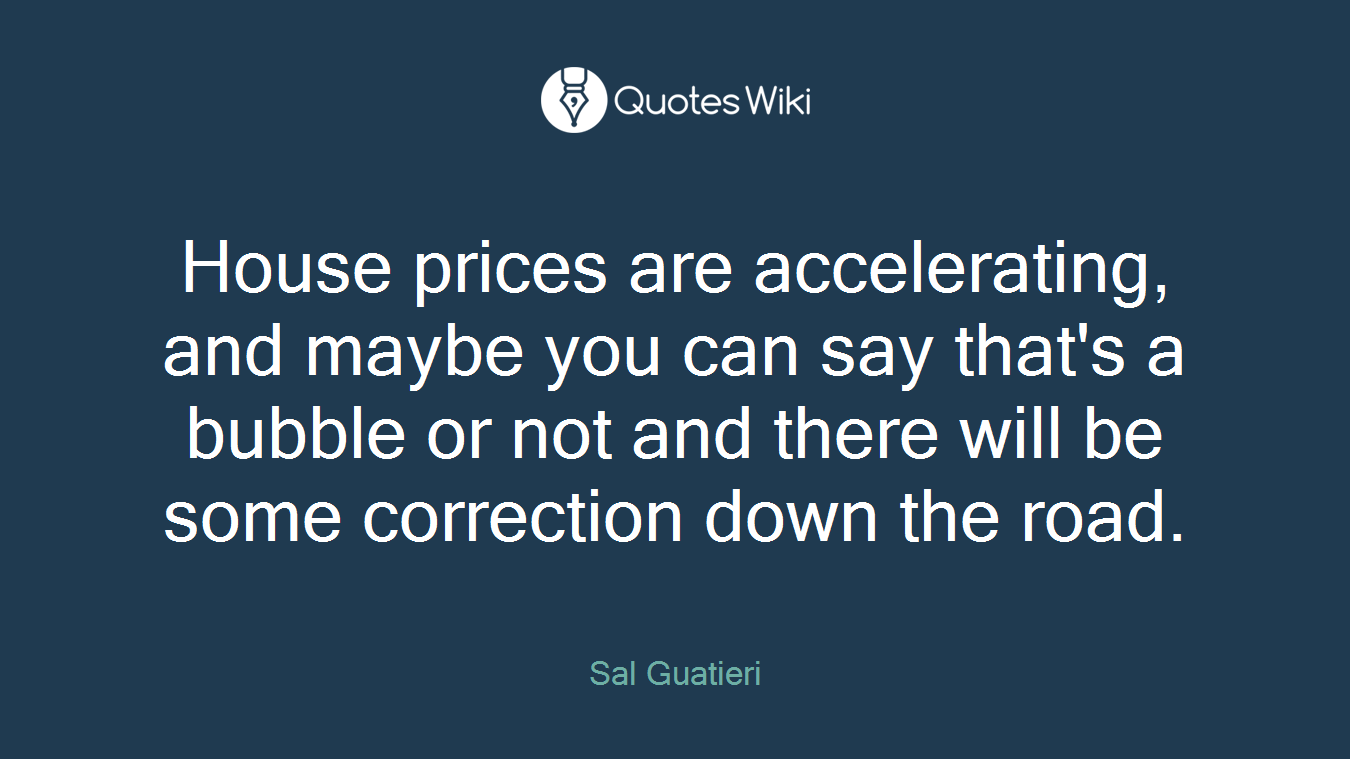 House prices are accelerating, and maybe you can say that's a bubble or not and there will be some correction down the road.