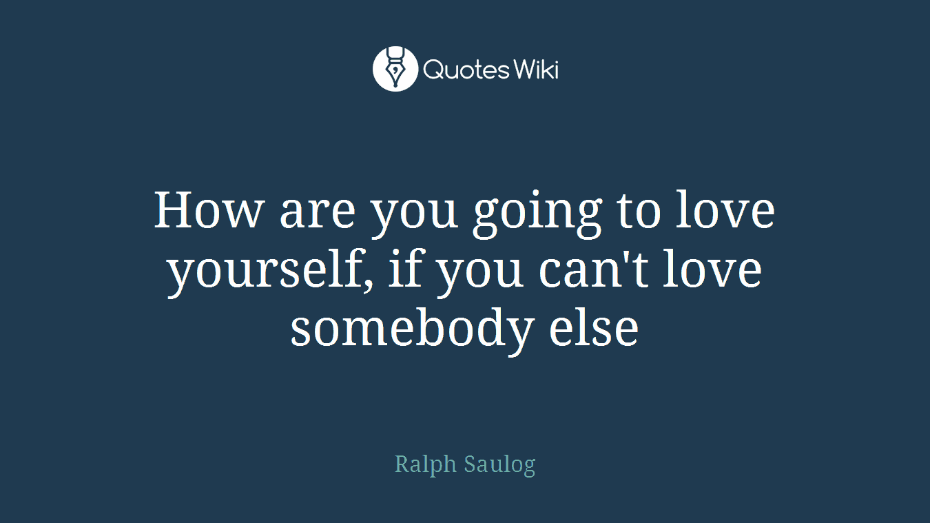 How are you going to love yourself, if you can't love somebody else