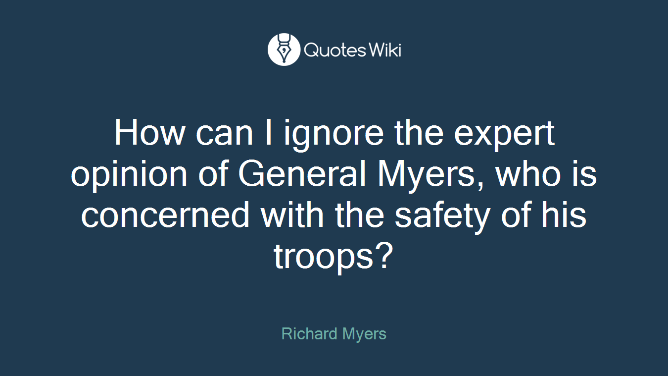 How can I ignore the expert opinion of General Myers, who is concerned with the safety of his troops?