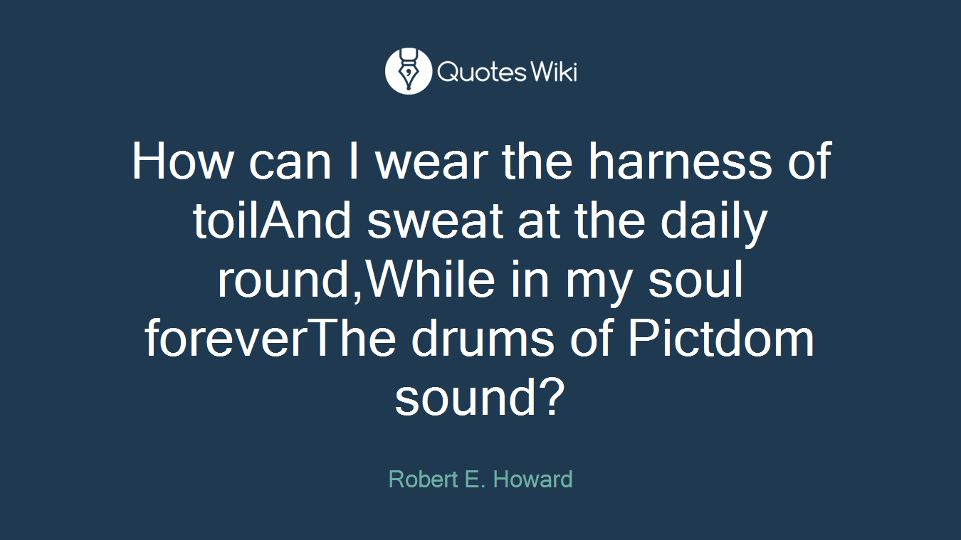 How can I wear the harness of toilAnd sweat at the daily round,While in my soul foreverThe drums of Pictdom sound?