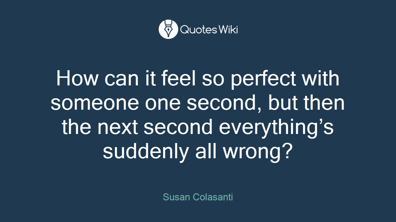 How can it feel so perfect with someone one second, but then the next second everything’s suddenly all wrong?