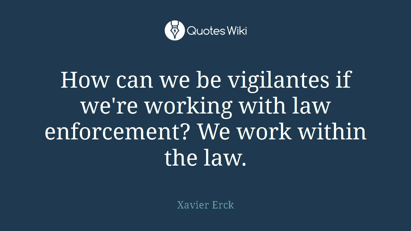 How can we be vigilantes if we're working with law enforcement? We work within the law.