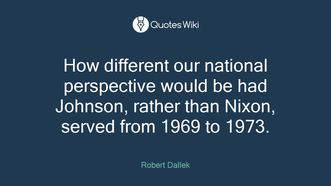 How different our national perspective would be had Johnson, rather than Nixon, served from 1969 to 1973.