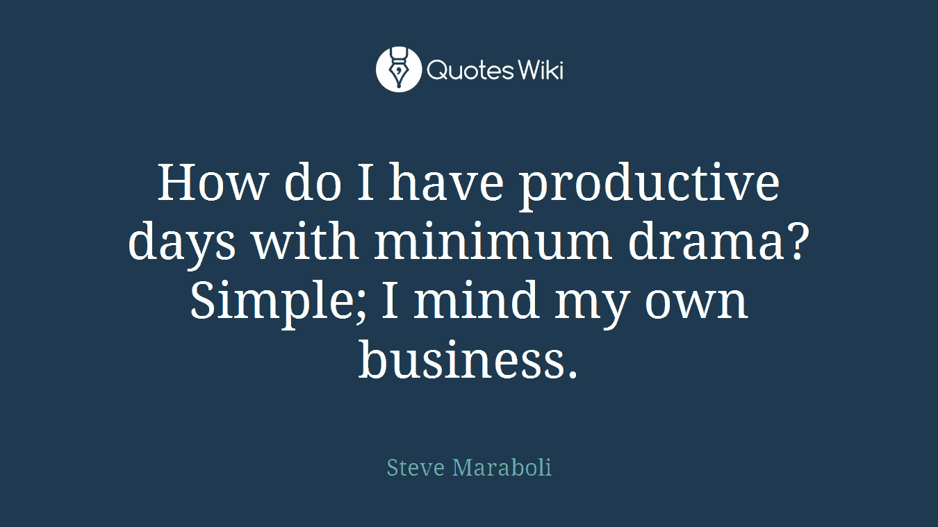 How do I have productive days with minimum drama? Simple; I mind my own business.