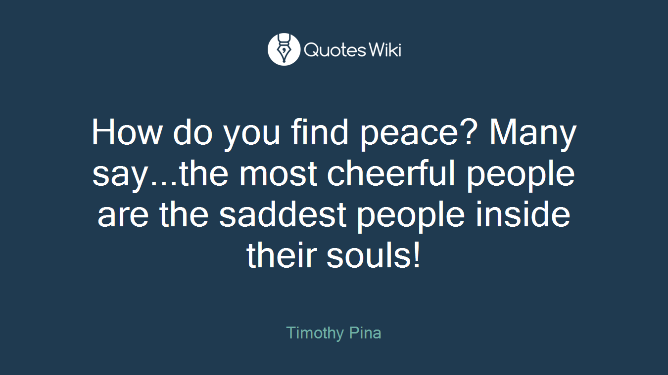 How do you find peace? Many say...the most cheerful people are the saddest people inside their souls!