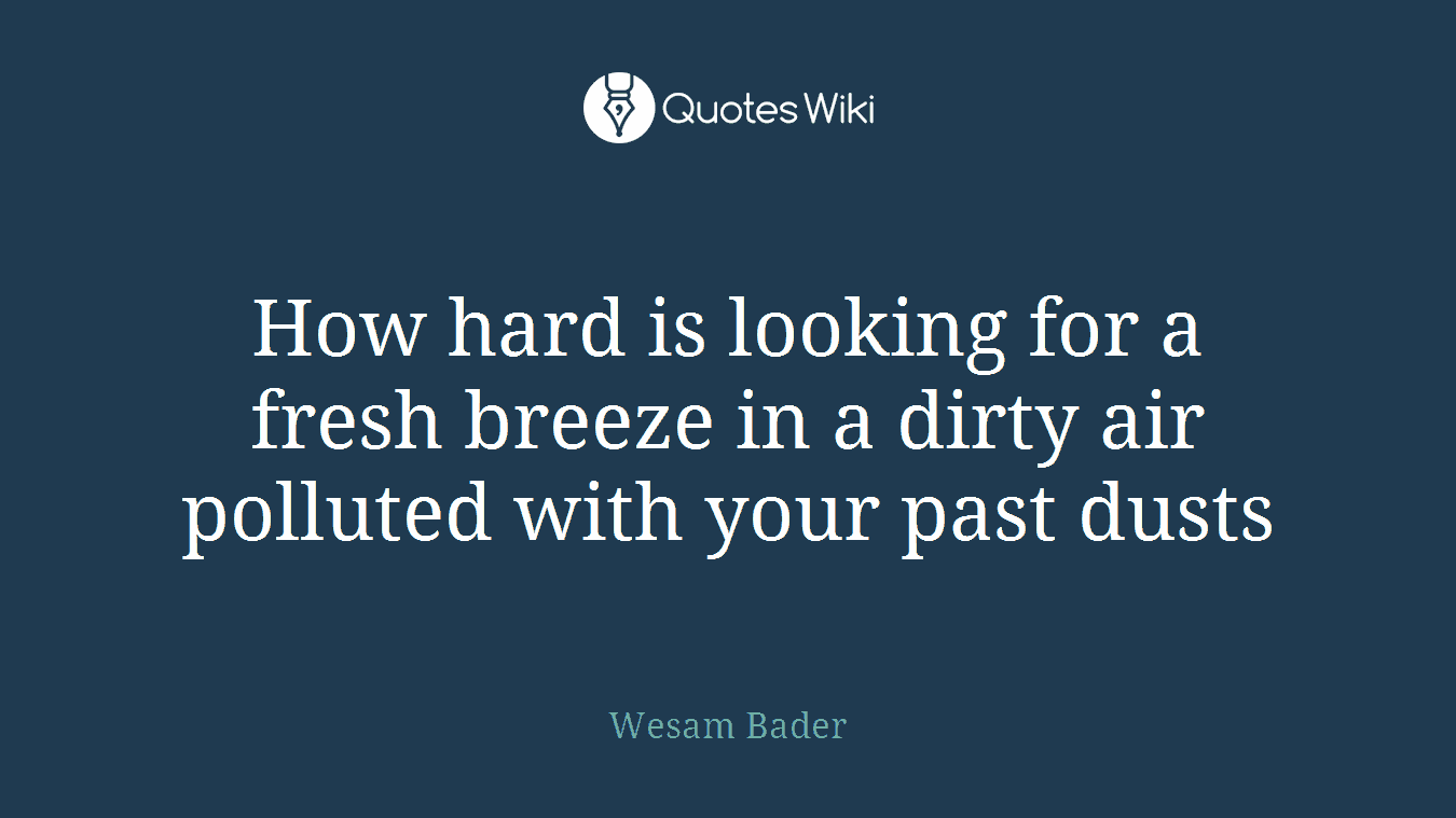 How hard is looking for a fresh breeze in a dirty air polluted with your past dusts