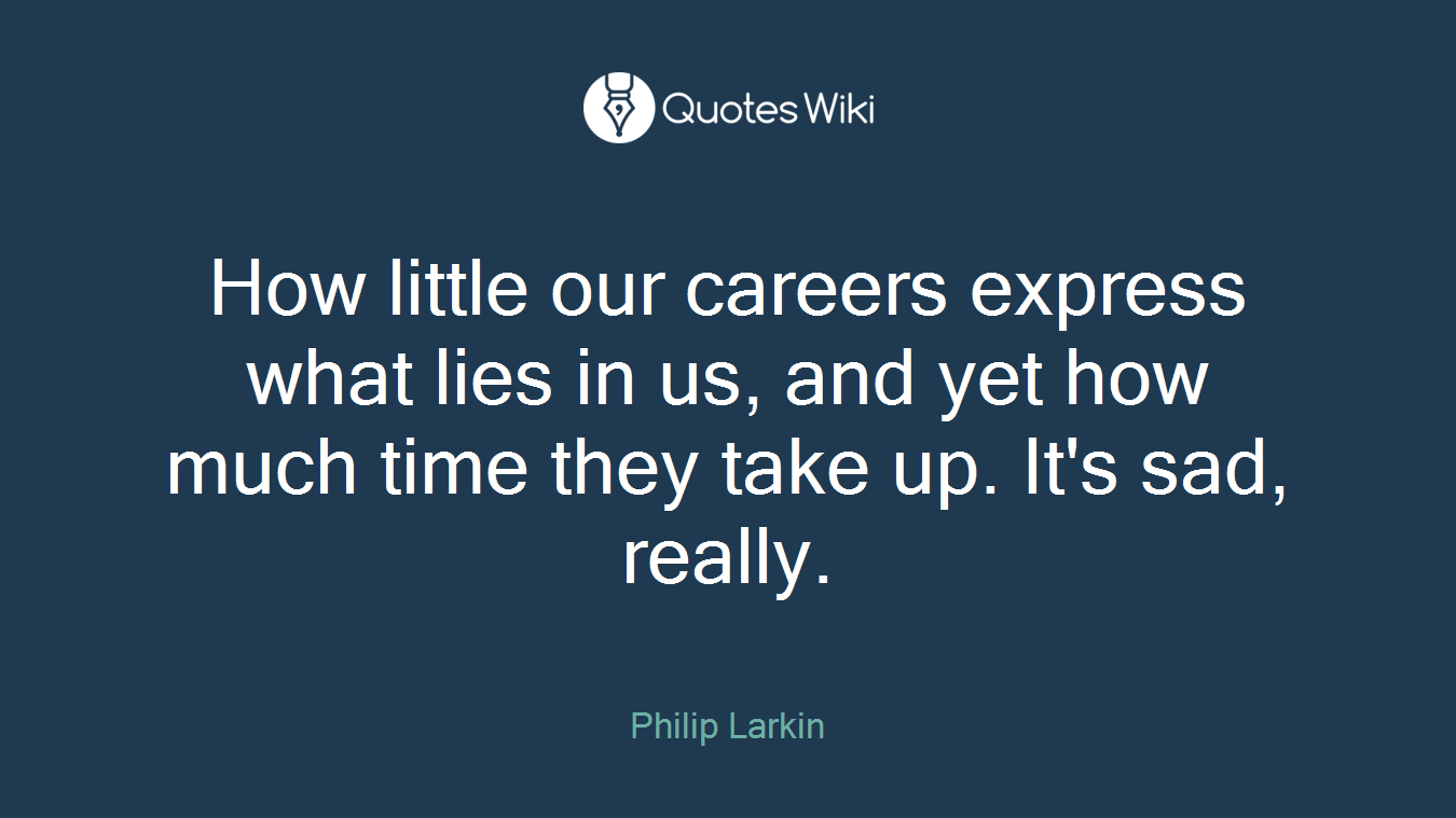 How little our careers express what lies in us, and yet how much time they take up. It's sad, really.