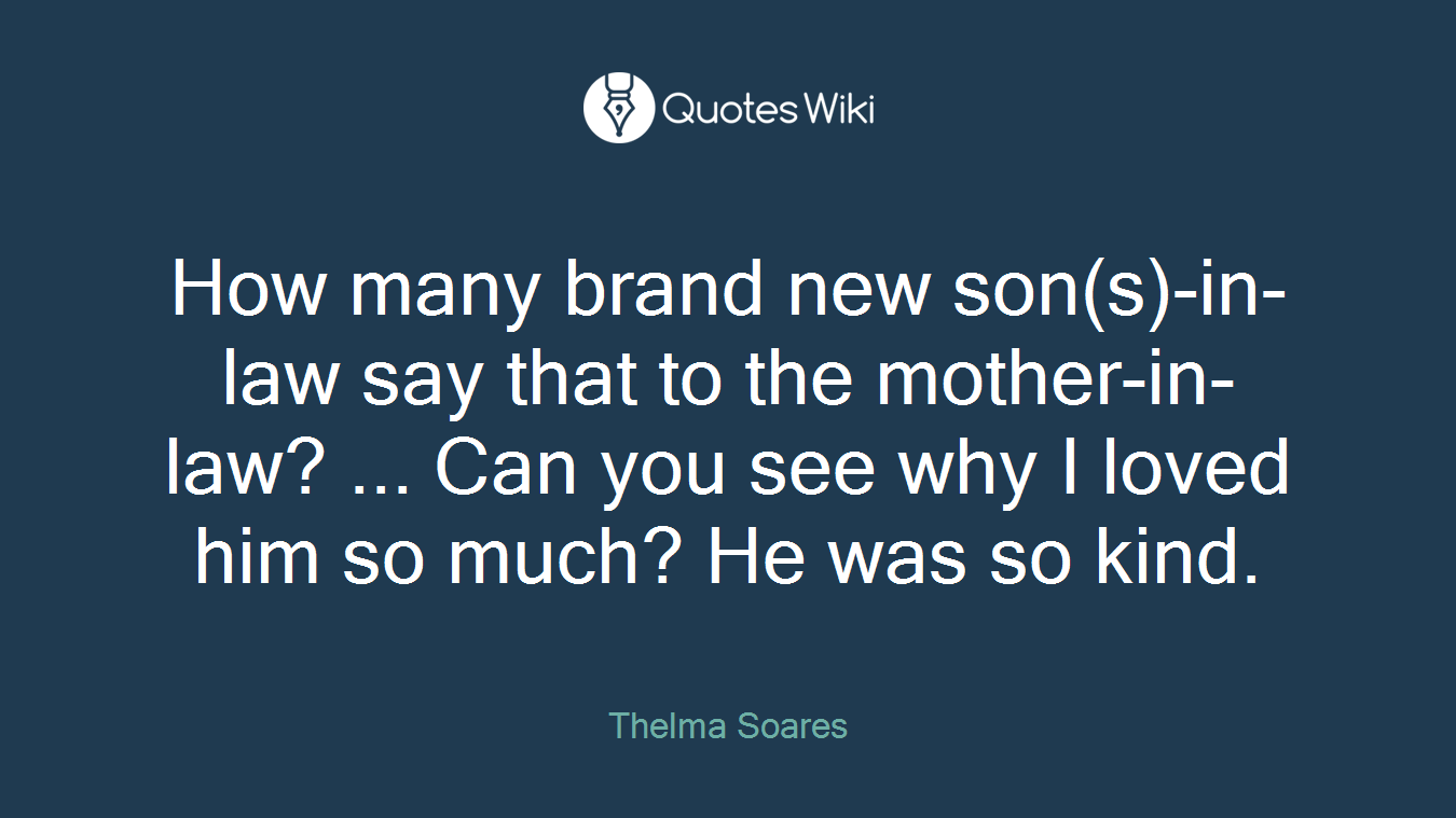 How many brand new son(s)-in-law say that to the mother-in-law? ... Can you see why I loved him so much? He was so kind.