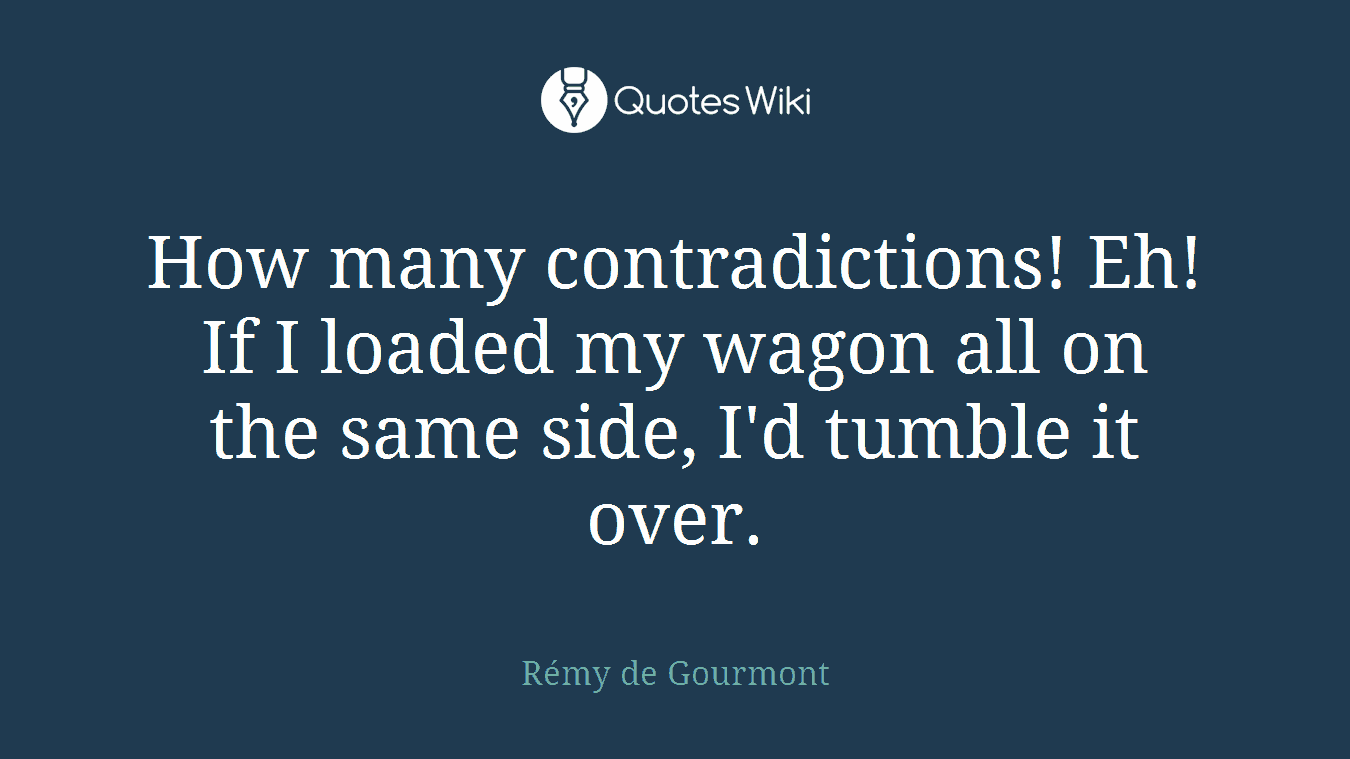 How many contradictions! Eh! If I loaded my wagon all on the same side, I'd tumble it over.