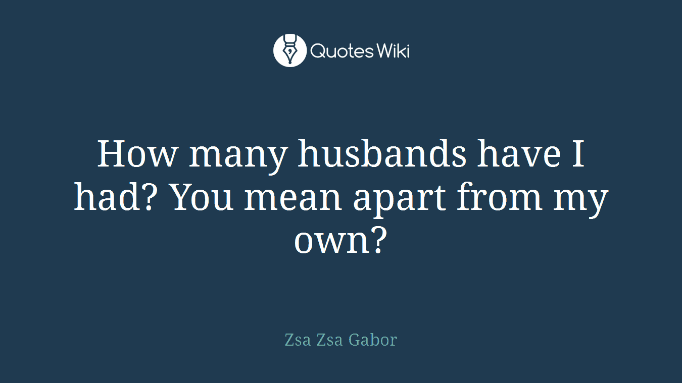 How many husbands have I had? You mean apart from my own?