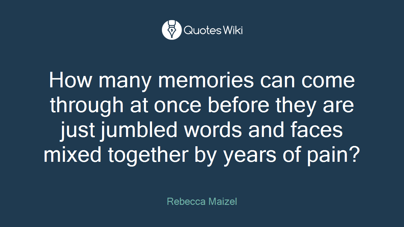 How many memories can come through at once before they are just jumbled words and faces mixed together by years of pain?