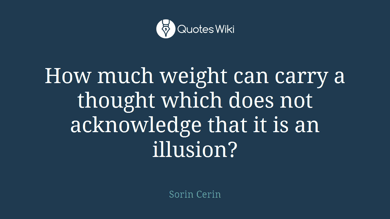 How much weight can carry a thought which does not acknowledge that it is an illusion?