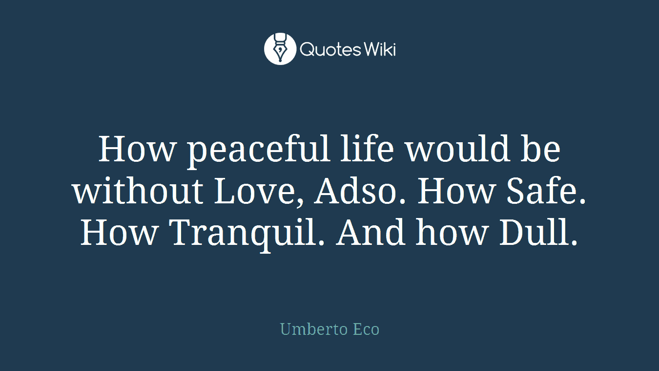 How peaceful life would be without Love, Adso. How Safe. How Tranquil. And how Dull.