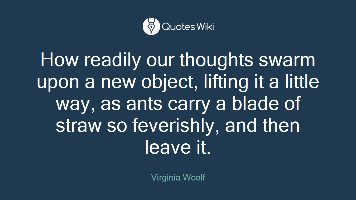 How readily our thoughts swarm upon a new object, lifting it a little way, as ants carry a blade of straw so feverishly, and then leave it.