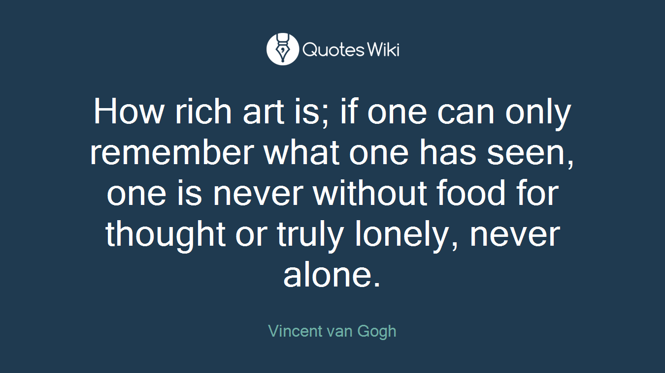 How rich art is; if one can only remember what one has seen, one is never without food for thought or truly lonely, never alone.