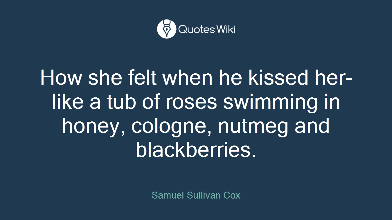How she felt when he kissed her- like a tub of roses swimming in honey, cologne, nutmeg and blackberries.