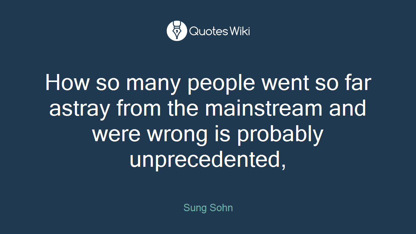 How so many people went so far astray from the mainstream and were wrong is probably unprecedented,