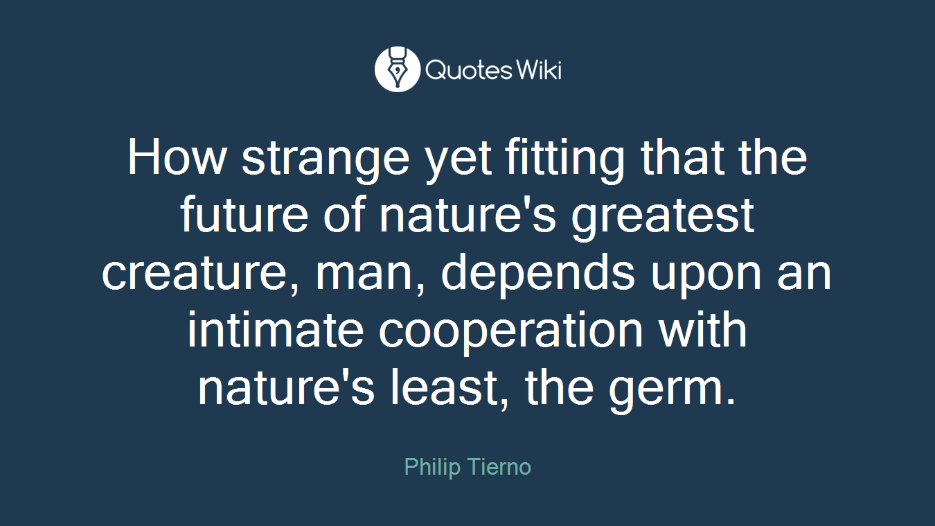How strange yet fitting that the future of nature's greatest creature, man, depends upon an intimate cooperation with nature's least, the germ.