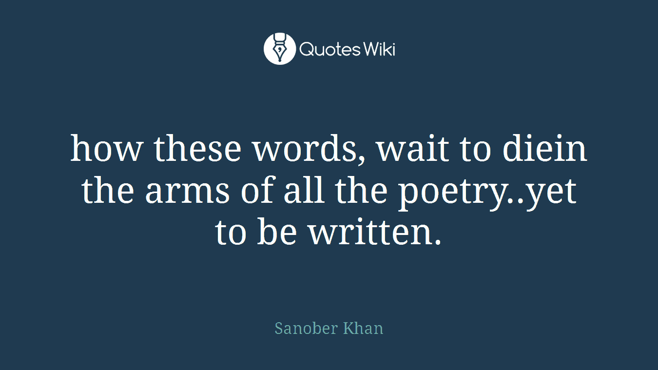 how these words, wait to diein the arms of all the poetry..yet to be written.