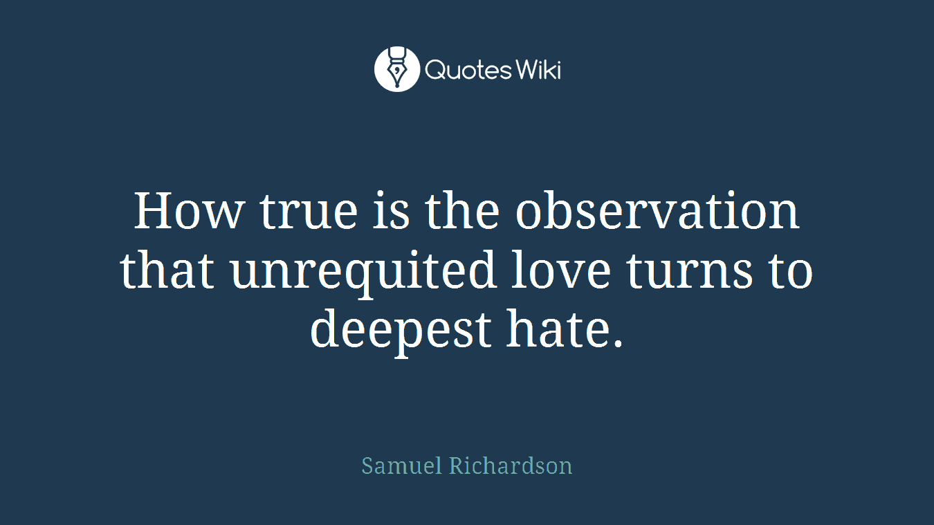 How true is the observation that unrequited love turns to deepest hate.
