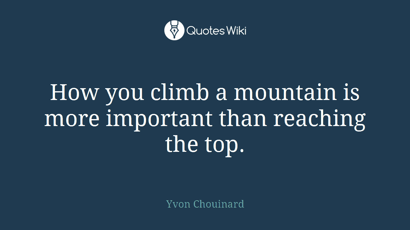 How you climb a mountain is more important than reaching the top.