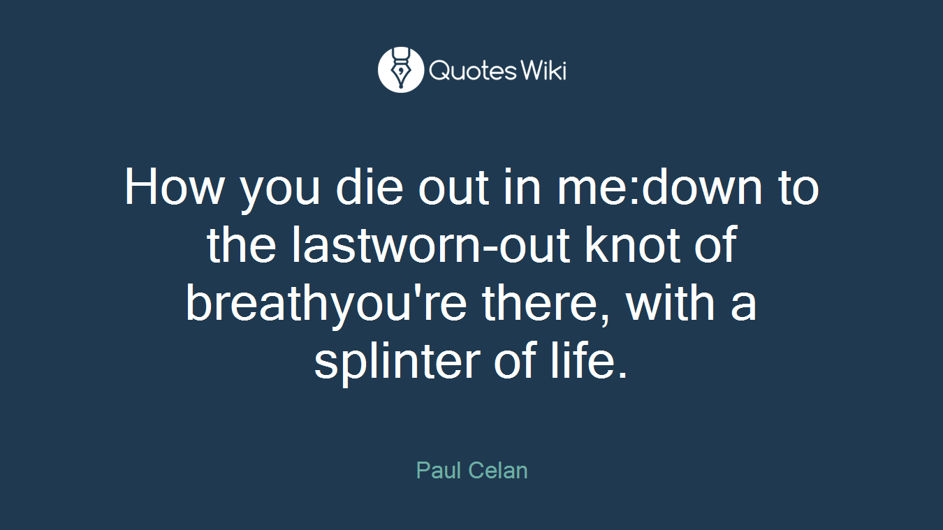 How you die out in me:down to the lastworn-out knot of breathyou're there, with a splinter of life.