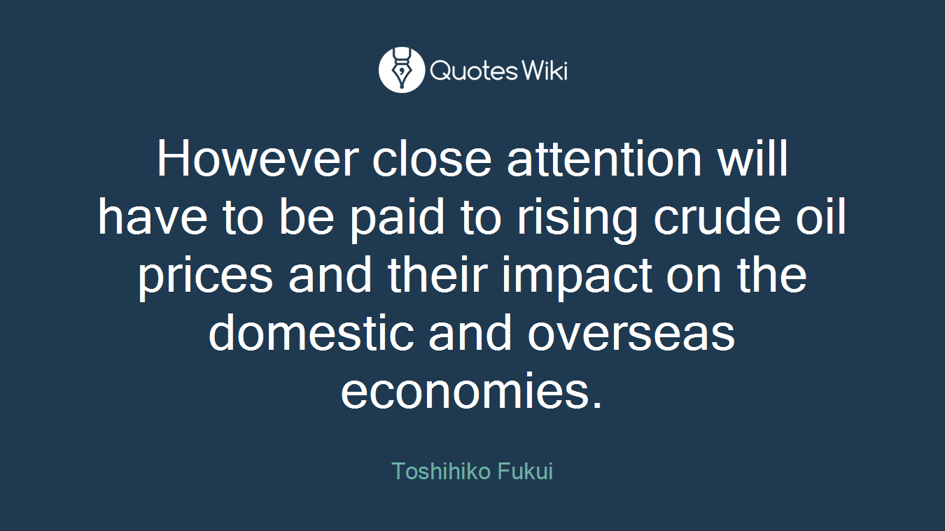 However close attention will have to be paid to rising crude oil prices and their impact on the domestic and overseas economies.