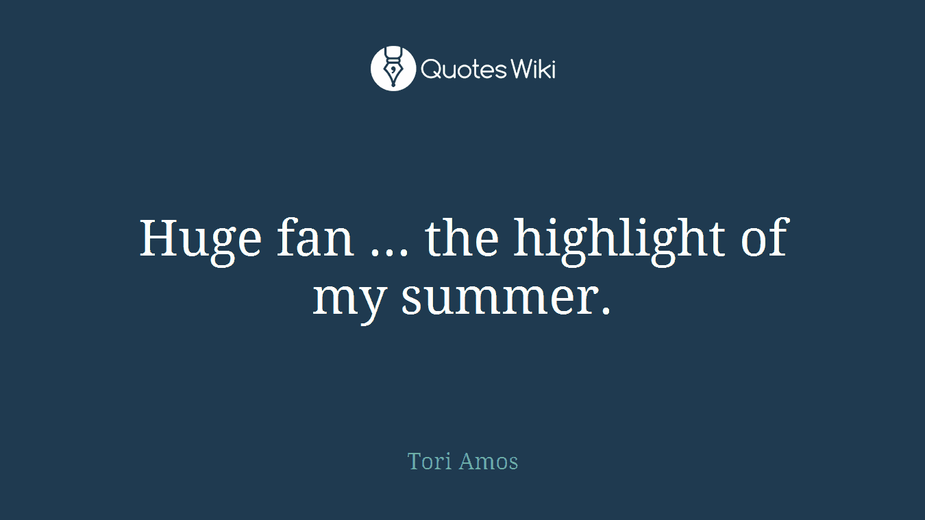 Huge fan ... the highlight of my summer.