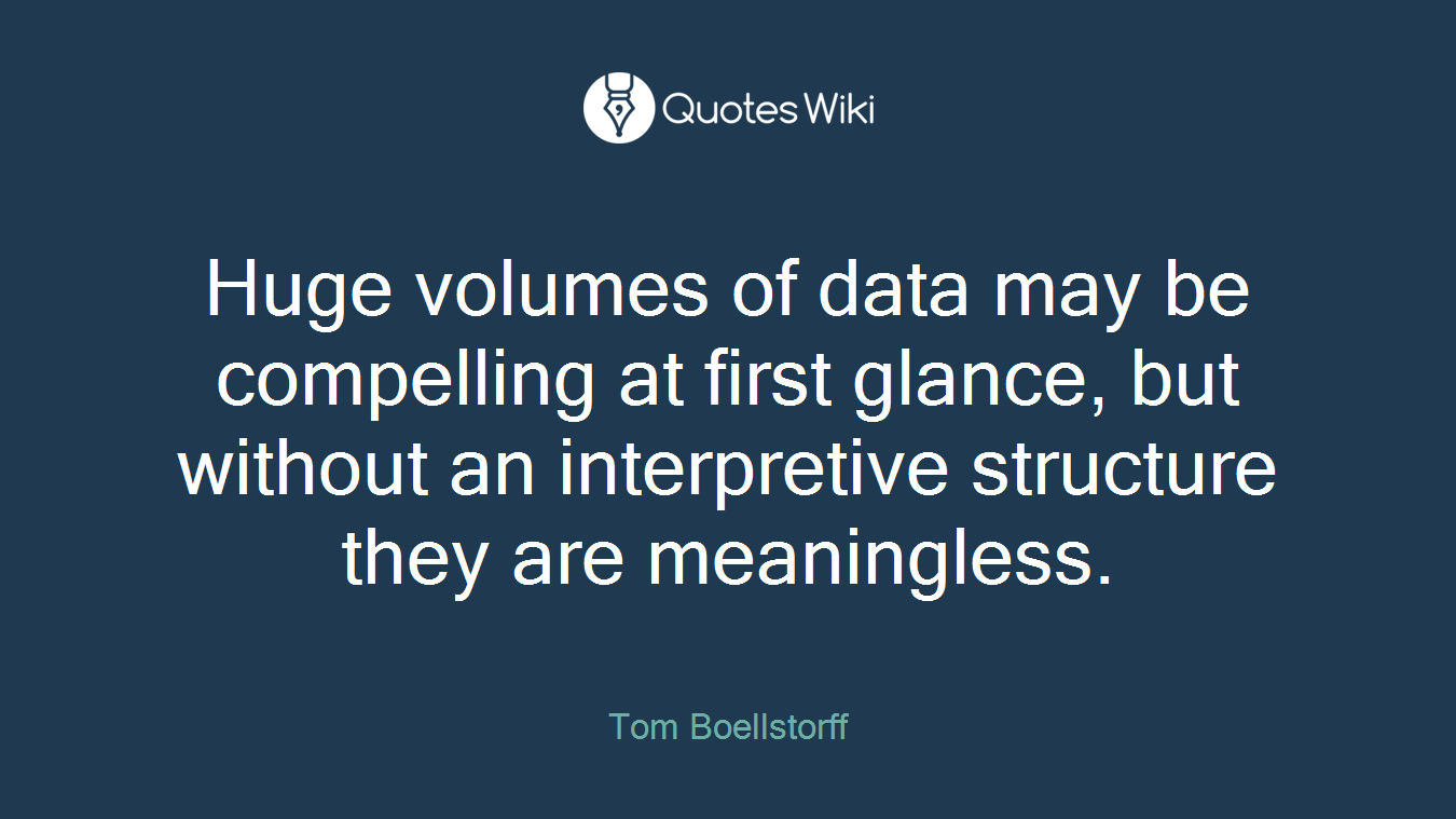 Huge volumes of data may be compelling at first glance, but without an interpretive structure they are meaningless.