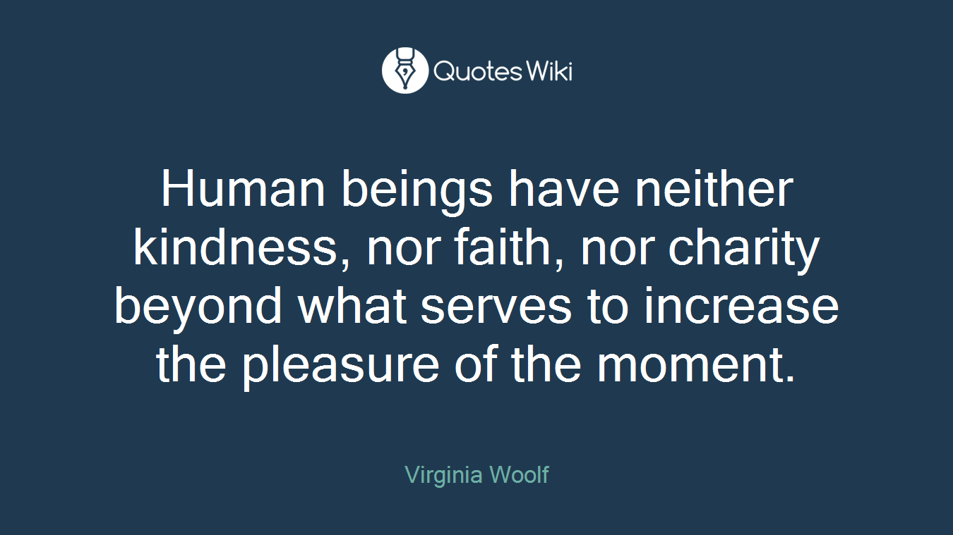 Human beings have neither kindness, nor faith, nor charity beyond what serves to increase the pleasure of the moment.