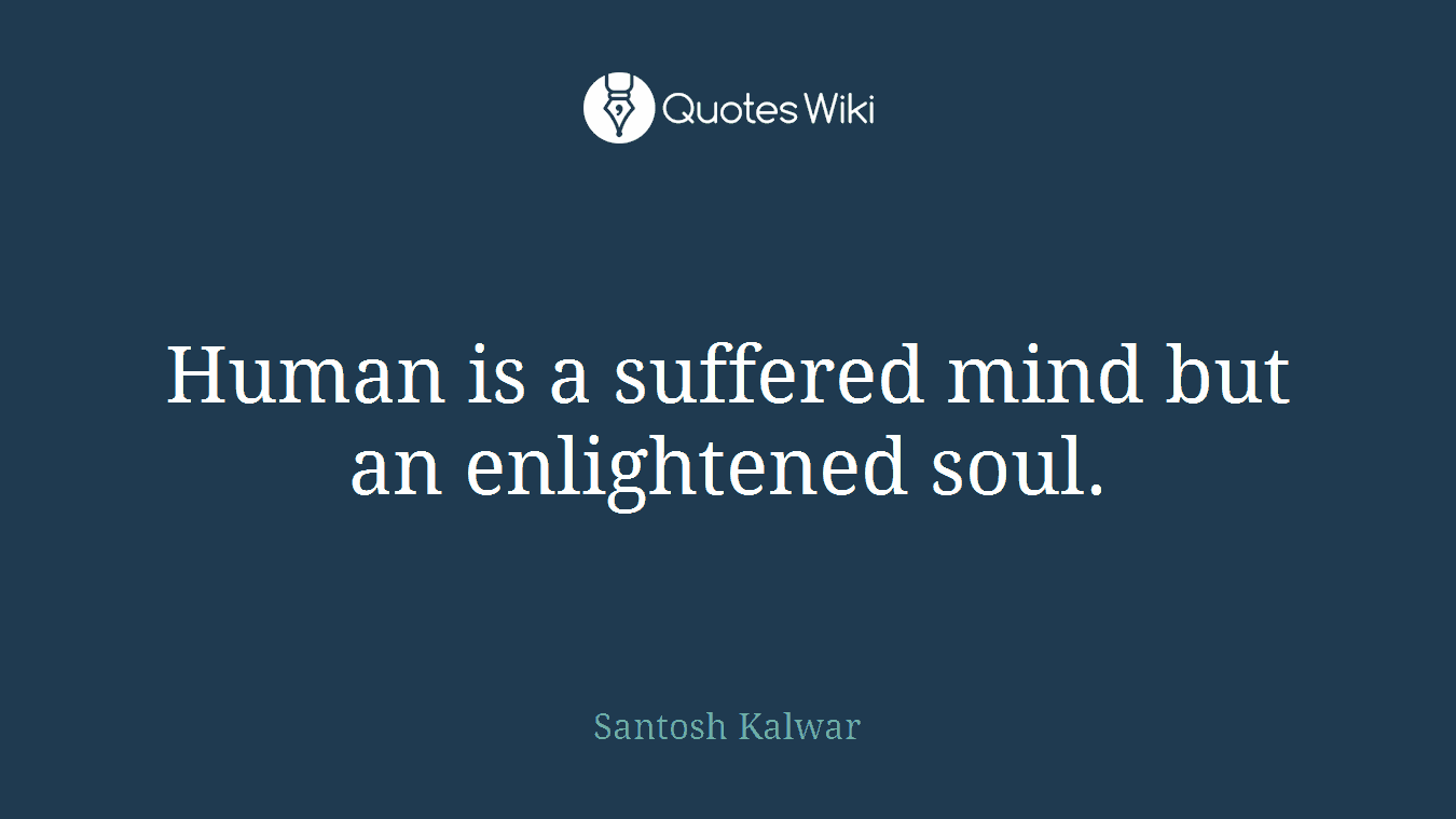 Human is a suffered mind but an enlightened soul.