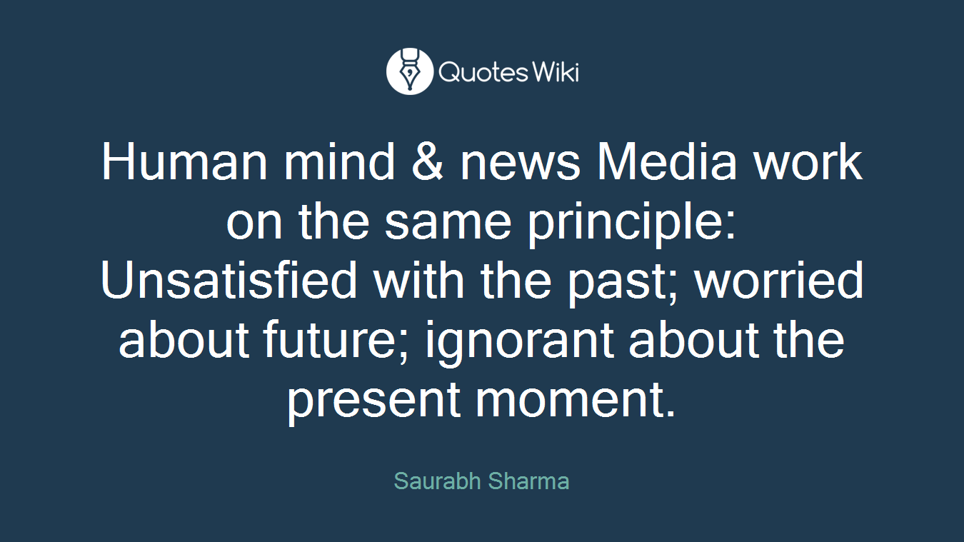 Human mind & news Media work on the same principle: Unsatisfied with the past; worried about future; ignorant about the present moment.