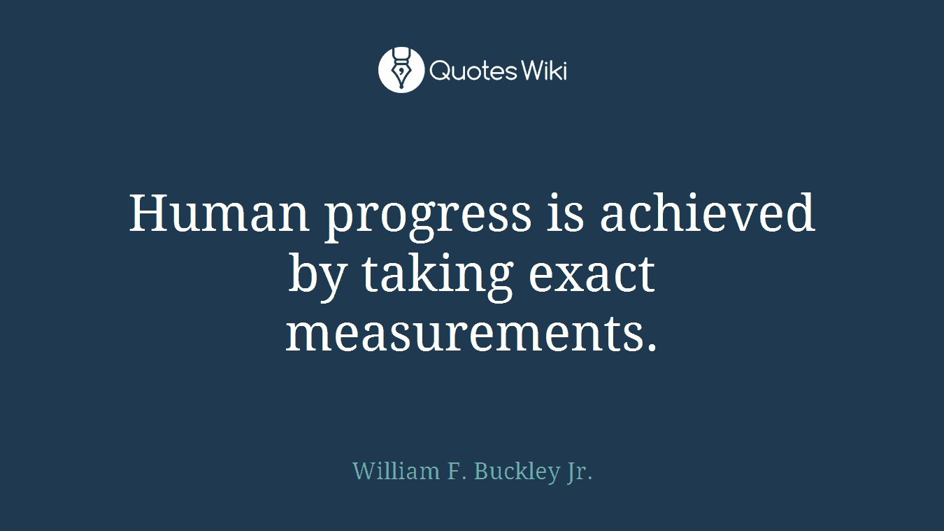 Human progress is achieved by taking exact measurements.