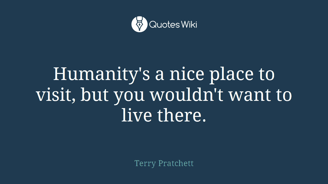 Humanity's a nice place to visit, but you wouldn't want to live there.