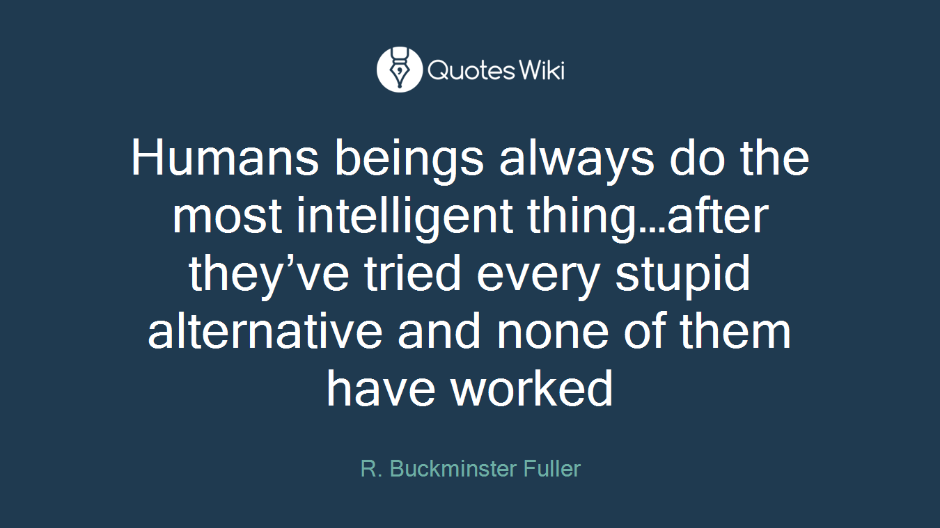 Humans beings always do the most intelligent thing…after they’ve tried every stupid alternative and none of them have worked