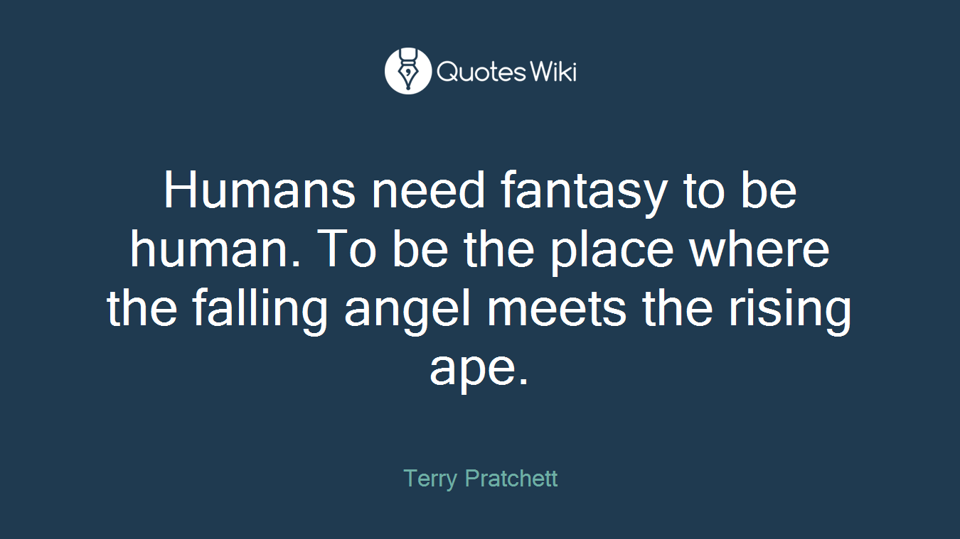Humans need fantasy to be human. To be the place where the falling angel meets the rising ape.
