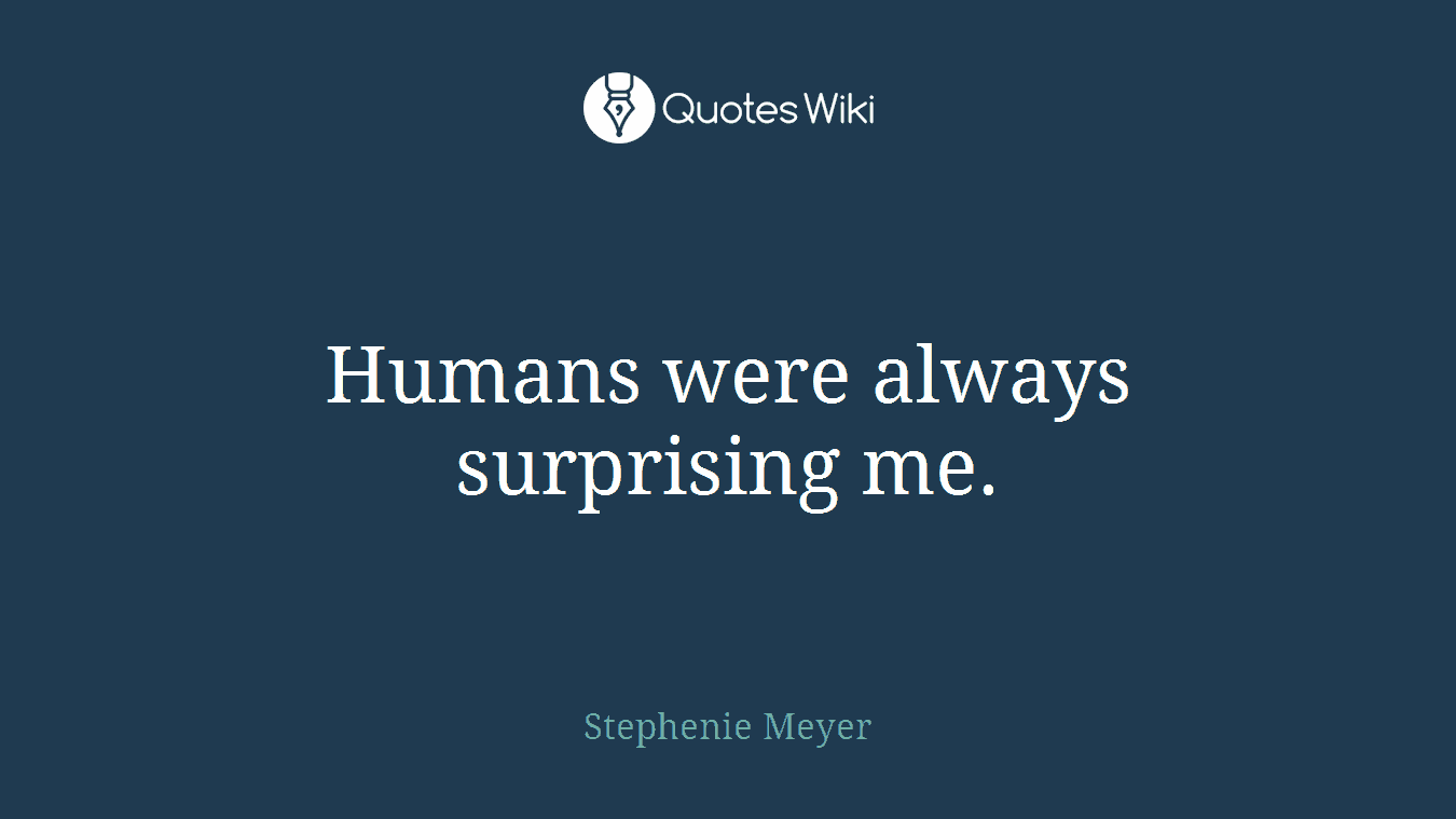 Humans were always surprising me.