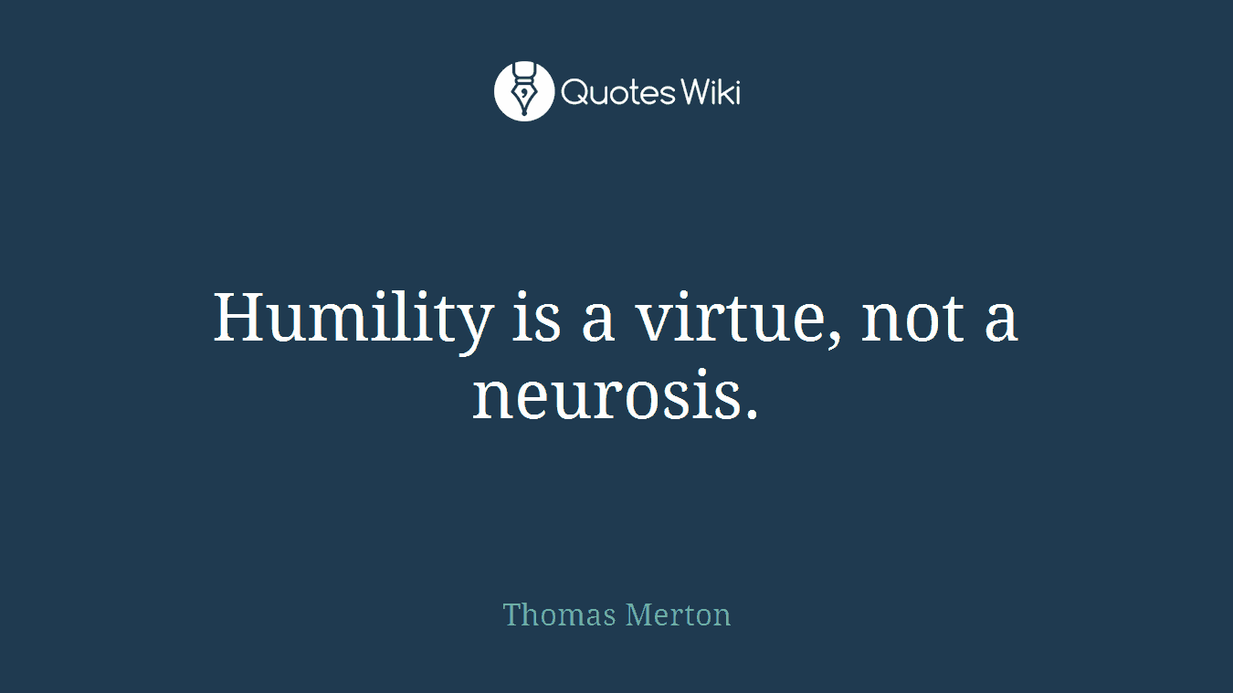 Humility is a virtue, not a neurosis.