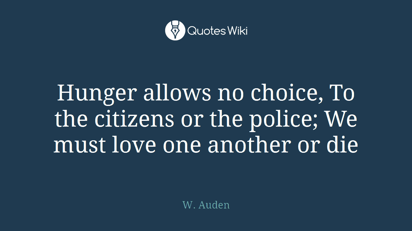 Hunger allows no choice, To the citizens or the police; We must love one another or die
