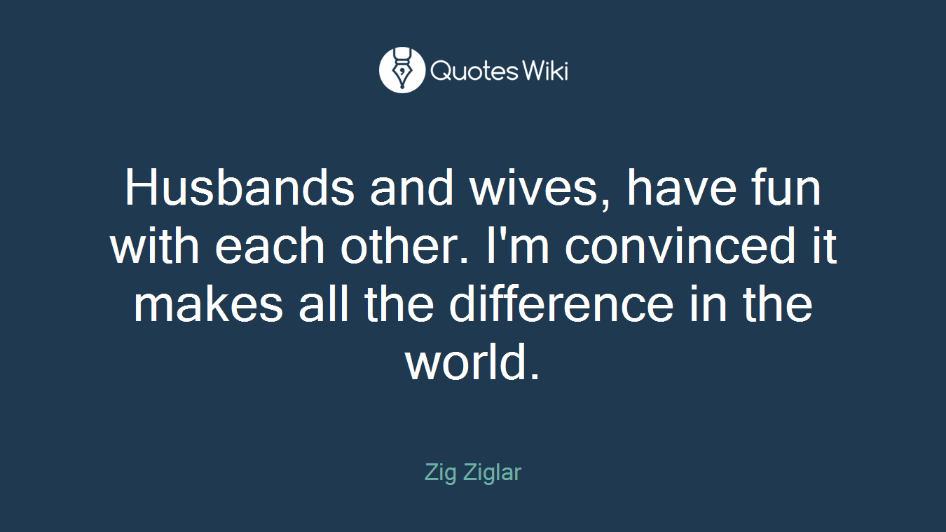 Husbands and wives, have fun with each other. I'm convinced it makes all the difference in the world.