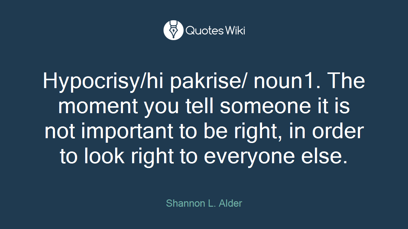 Hypocrisy/hi pakrise/ noun1. The moment you tell someone it is not important to be right, in order to look right to everyone else.
