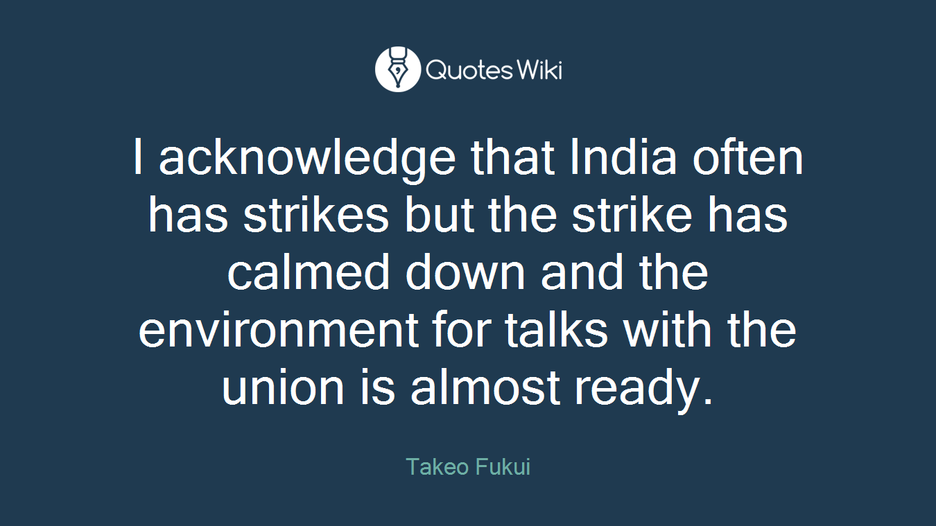 I acknowledge that India often has strikes but the strike has calmed down and the environment for talks with the union is almost ready.