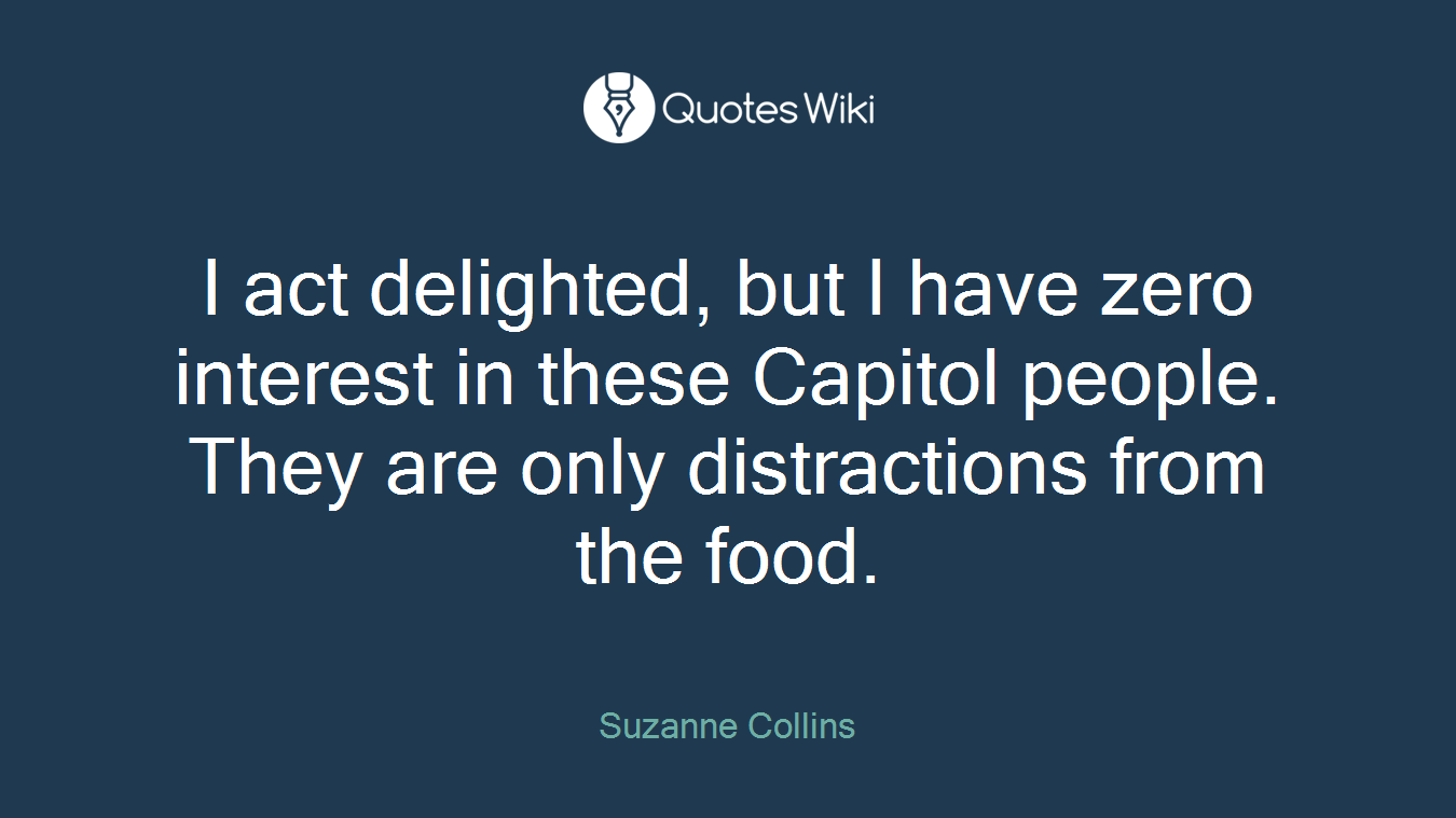 I act delighted, but I have zero interest in these Capitol people. They are only distractions from the food.